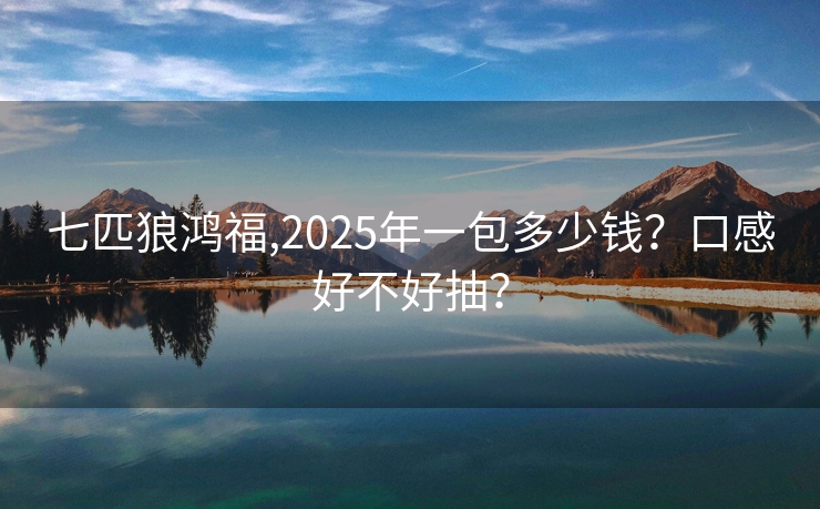 七匹狼鸿福,2025年一包多少钱？口感好不好抽？