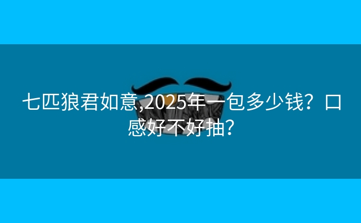 七匹狼君如意,2025年一包多少钱？口感好不好抽？