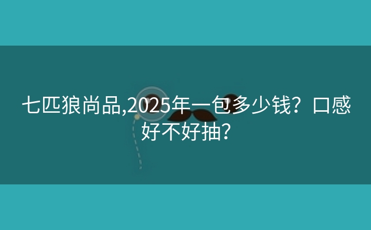 七匹狼尚品,2025年一包多少钱？口感好不好抽？