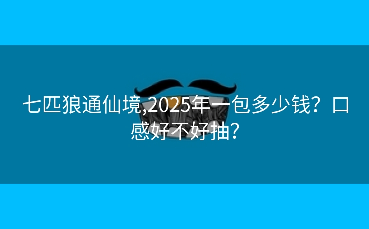 七匹狼通仙境,2025年一包多少钱？口感好不好抽？