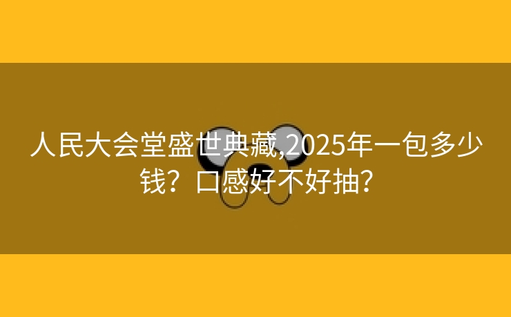 人民大会堂盛世典藏,2025年一包多少钱？口感好不好抽？