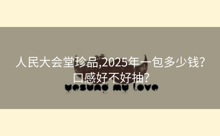 人民大会堂珍品,2025年一包多少钱？口感好不好抽？
