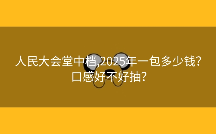 人民大会堂中档,2025年一包多少钱？口感好不好抽？
