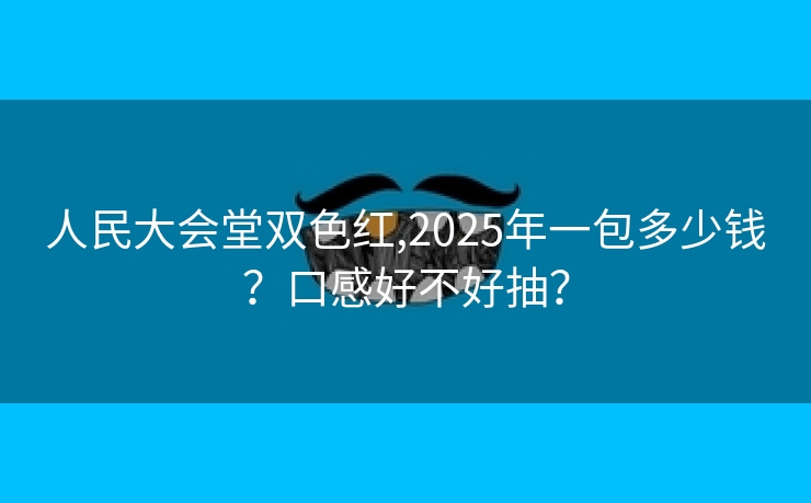 人民大会堂双色红,2025年一包多少钱？口感好不好抽？