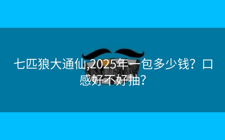 七匹狼大通仙,2025年一包多少钱？口感好不好抽？