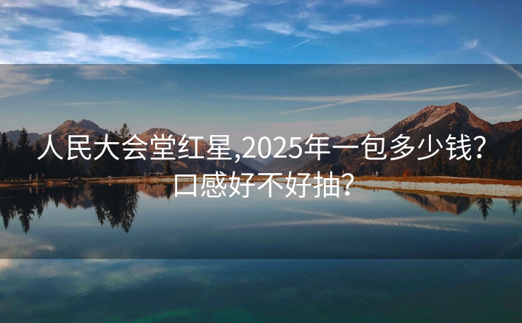 人民大会堂红星,2025年一包多少钱？口感好不好抽？