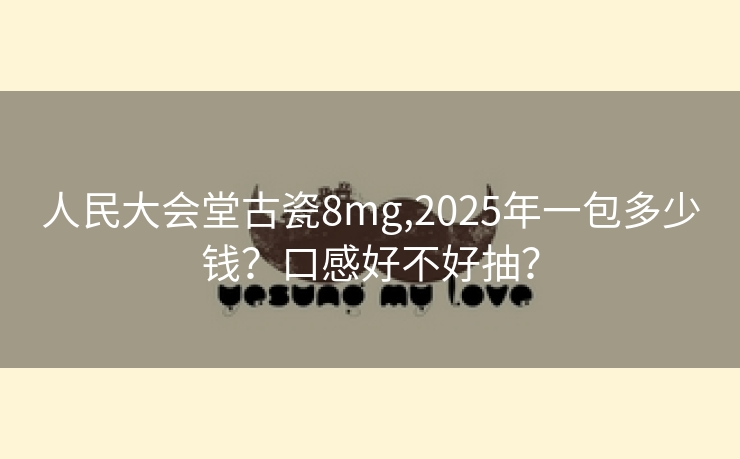 人民大会堂古瓷8mg,2025年一包多少钱？口感好不好抽？
