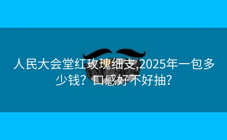 人民大会堂红玫瑰细支,2025年一包多少钱？口感好不好抽？