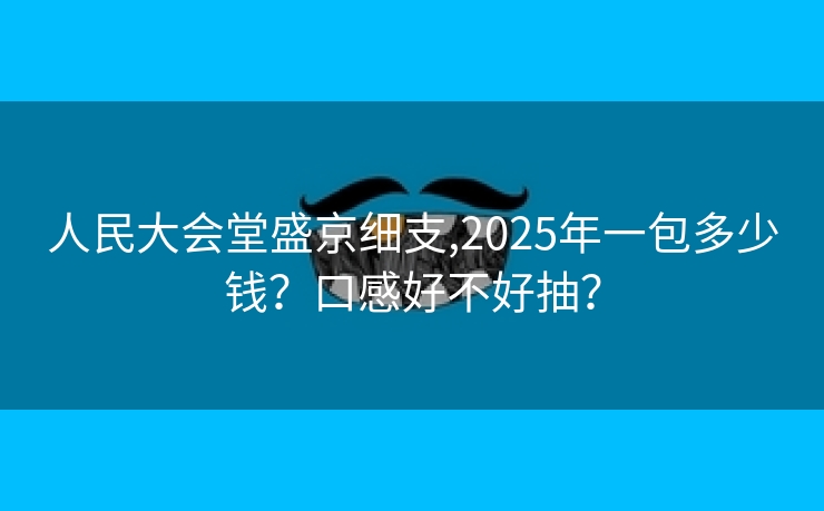 人民大会堂盛京细支,2025年一包多少钱？口感好不好抽？
