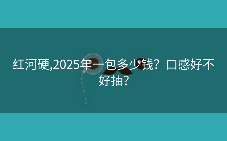 红河硬,2025年一包多少钱？口感好不好抽？