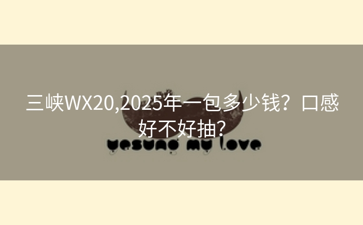 三峡WX20,2025年一包多少钱？口感好不好抽？