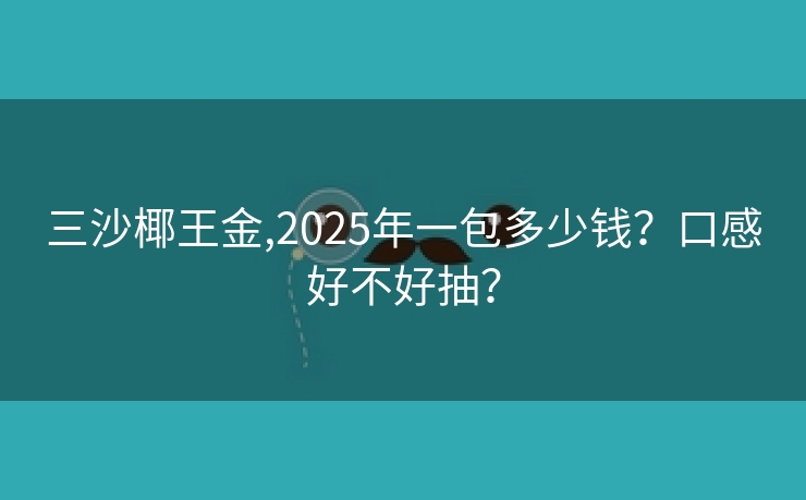 三沙椰王金,2025年一包多少钱？口感好不好抽？