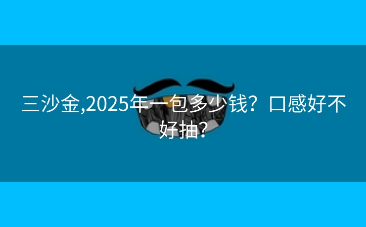 三沙金,2025年一包多少钱？口感好不好抽？