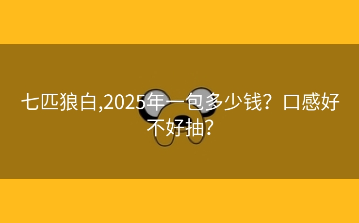 七匹狼白,2025年一包多少钱？口感好不好抽？
