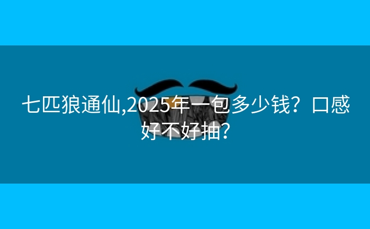 七匹狼通仙,2025年一包多少钱？口感好不好抽？