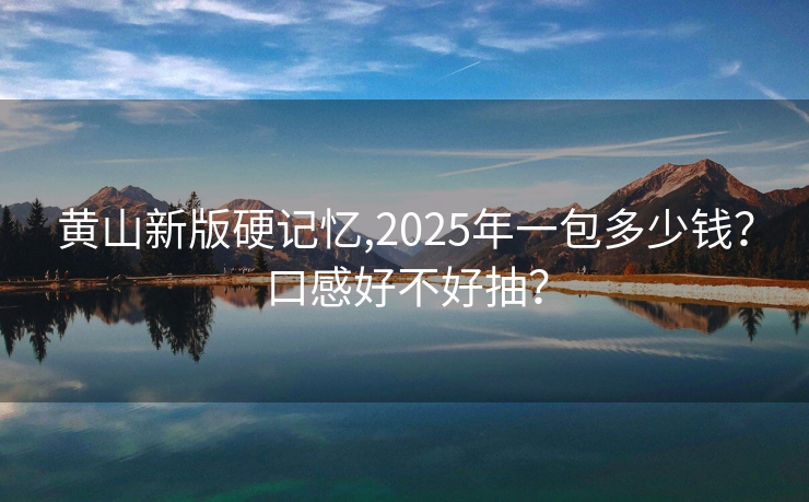 黄山新版硬记忆,2025年一包多少钱？口感好不好抽？