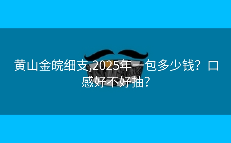黄山金皖细支,2025年一包多少钱？口感好不好抽？