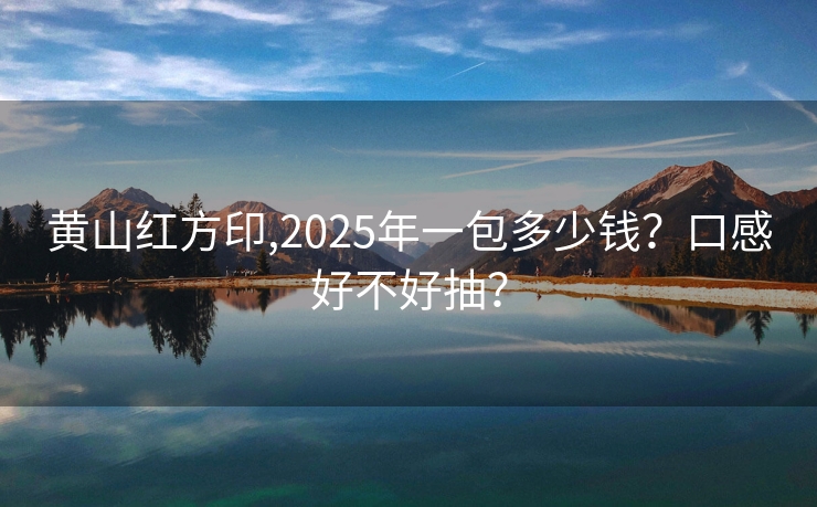 黄山红方印,2025年一包多少钱？口感好不好抽？