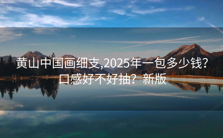 黄山中国画细支,2025年一包多少钱？口感好不好抽？新版