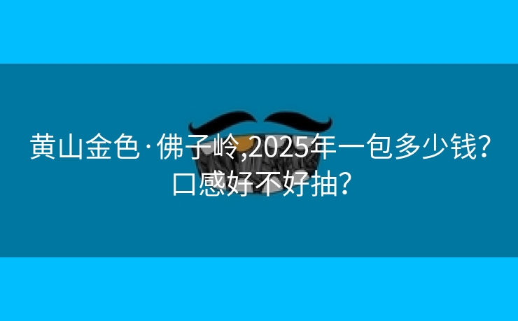 黄山金色·佛子岭,2025年一包多少钱？口感好不好抽？
