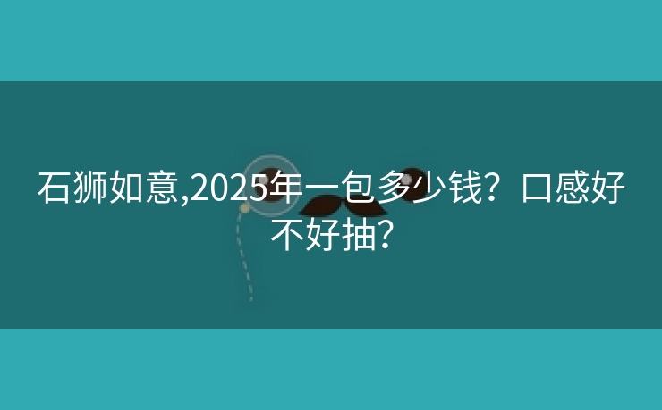 石狮如意,2025年一包多少钱？口感好不好抽？