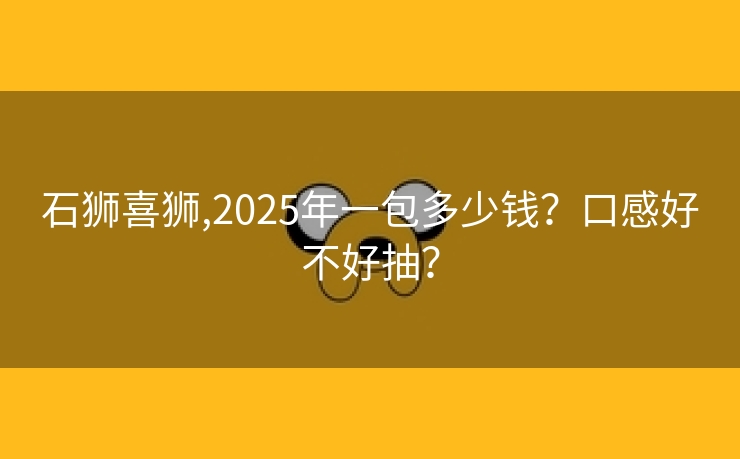 石狮喜狮,2025年一包多少钱？口感好不好抽？