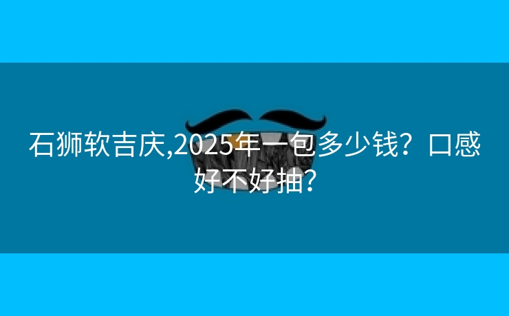 石狮软吉庆,2025年一包多少钱？口感好不好抽？