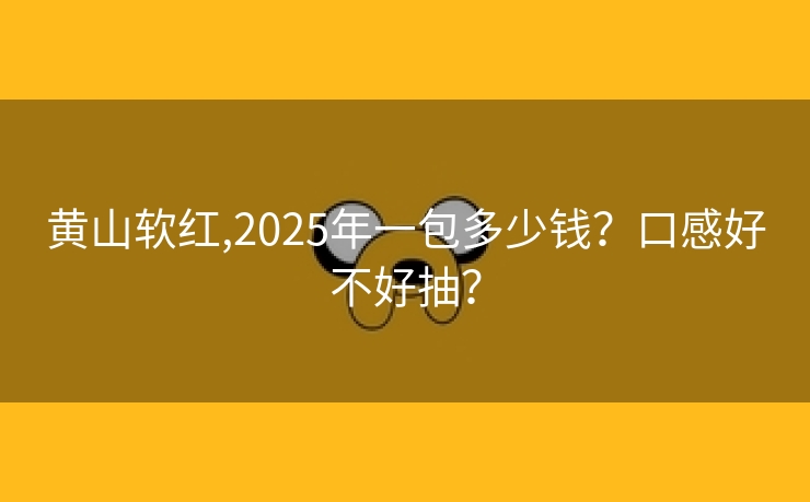 黄山软红,2025年一包多少钱？口感好不好抽？