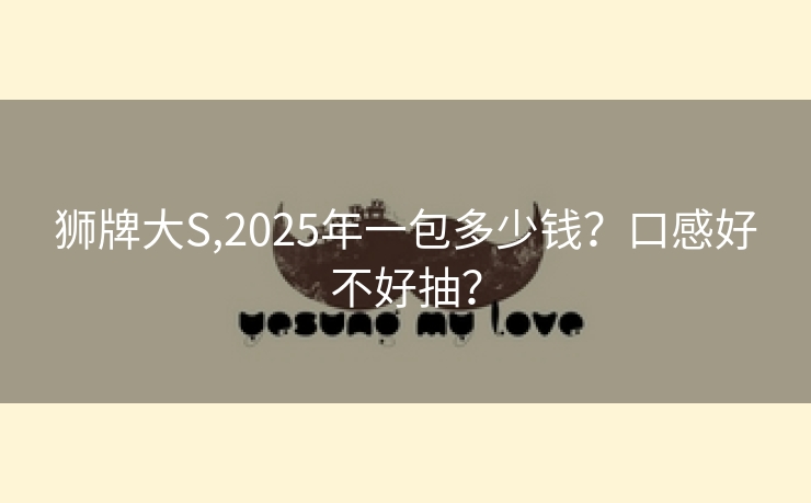 狮牌大S,2025年一包多少钱？口感好不好抽？