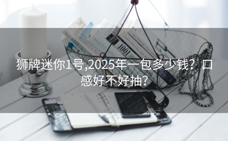 狮牌迷你1号,2025年一包多少钱？口感好不好抽？