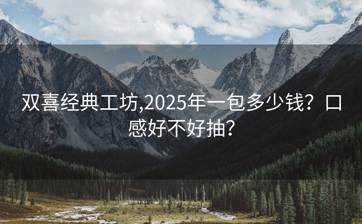 双喜经典工坊,2025年一包多少钱？口感好不好抽？