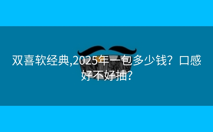 双喜软经典,2025年一包多少钱？口感好不好抽？
