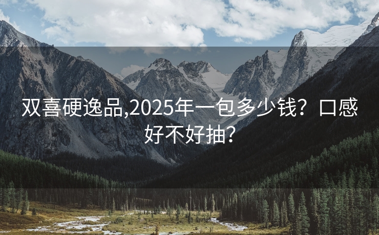 双喜硬逸品,2025年一包多少钱？口感好不好抽？
