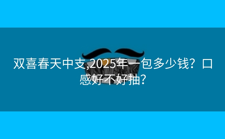 双喜春天中支,2025年一包多少钱？口感好不好抽？
