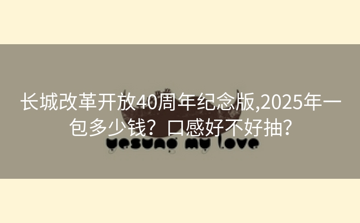 长城改革开放40周年纪念版,2025年一包多少钱？口感好不好抽？