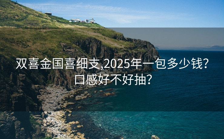 双喜金国喜细支,2025年一包多少钱？口感好不好抽？