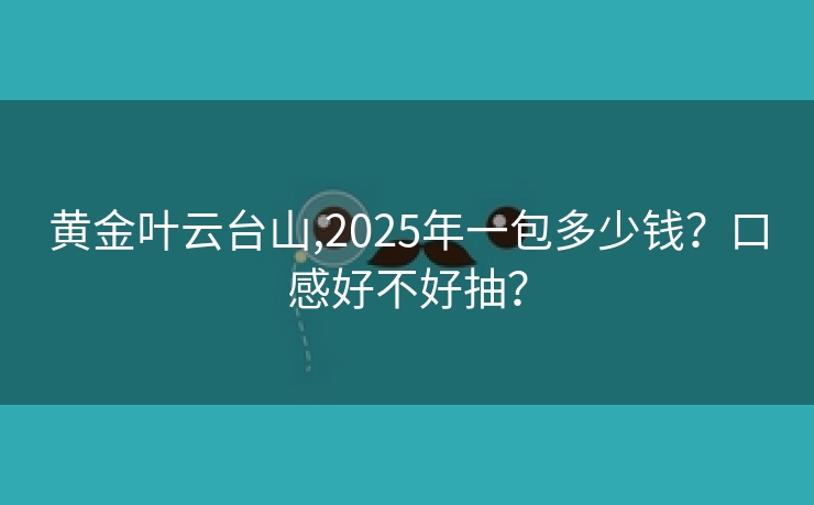 黄金叶云台山,2025年一包多少钱？口感好不好抽？