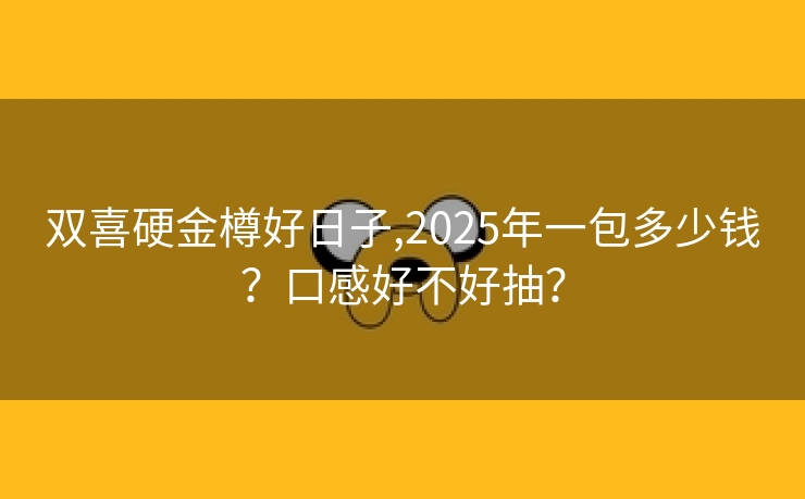 双喜硬金樽好日子,2025年一包多少钱？口感好不好抽？