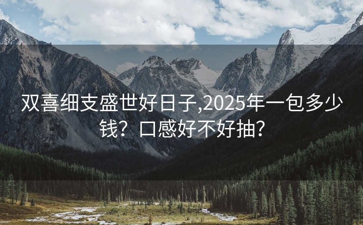 双喜细支盛世好日子,2025年一包多少钱？口感好不好抽？