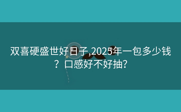 双喜硬盛世好日子,2025年一包多少钱？口感好不好抽？