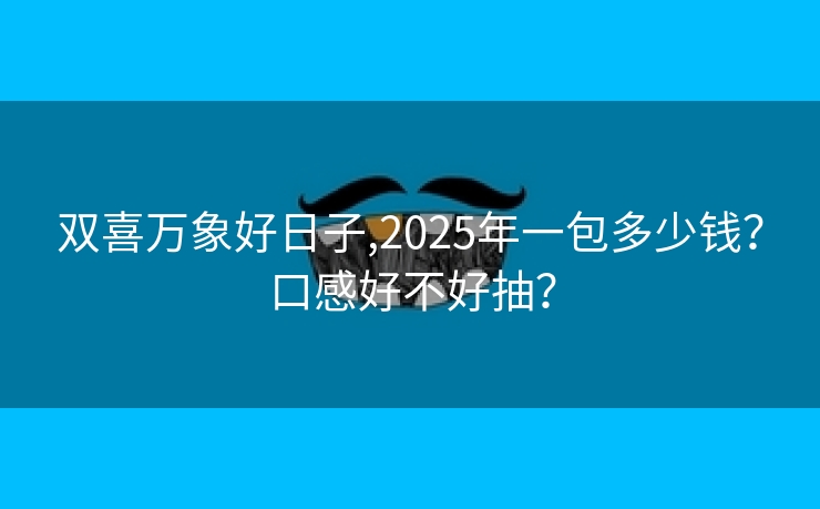 双喜万象好日子,2025年一包多少钱？口感好不好抽？