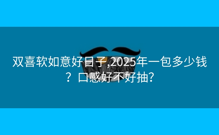 双喜软如意好日子,2025年一包多少钱？口感好不好抽？