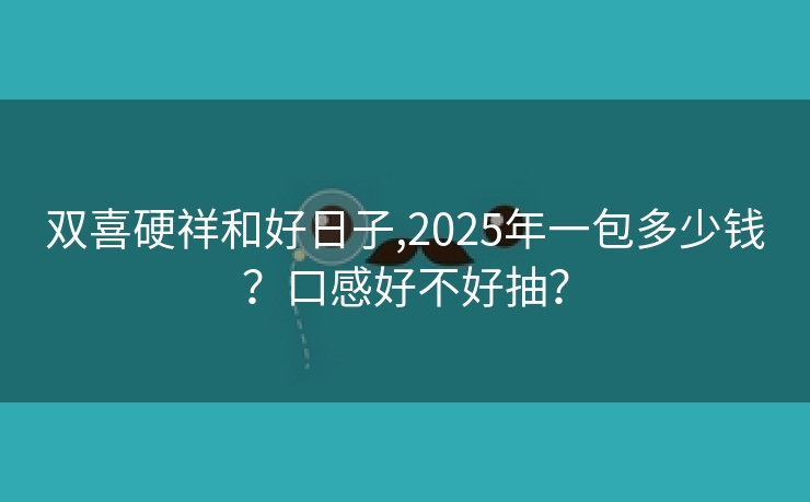 双喜硬祥和好日子,2025年一包多少钱？口感好不好抽？