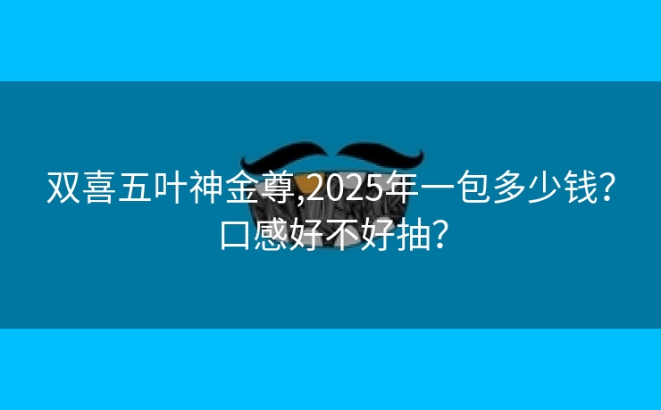 双喜五叶神金尊,2025年一包多少钱？口感好不好抽？