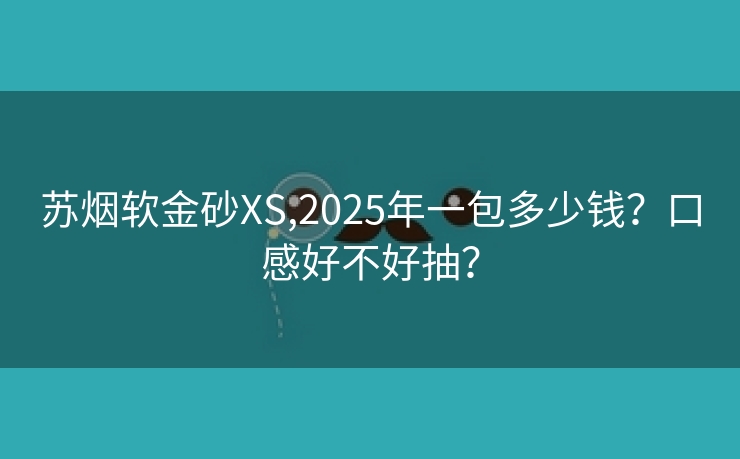 苏烟软金砂XS,2025年一包多少钱？口感好不好抽？