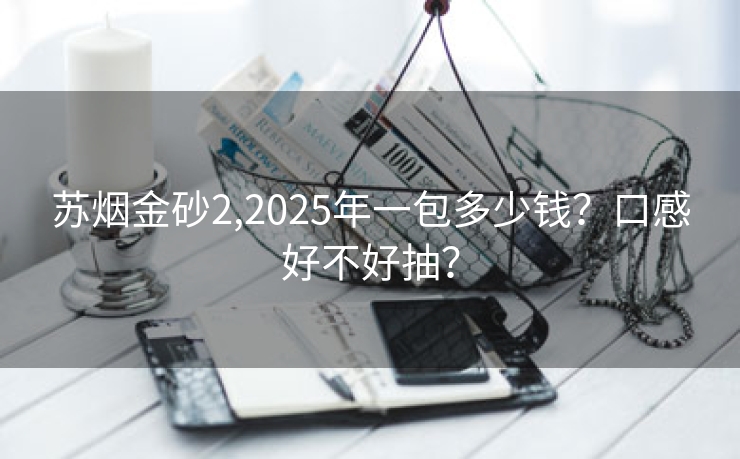 苏烟金砂2,2025年一包多少钱？口感好不好抽？