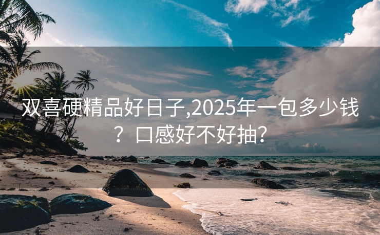 双喜硬精品好日子,2025年一包多少钱？口感好不好抽？