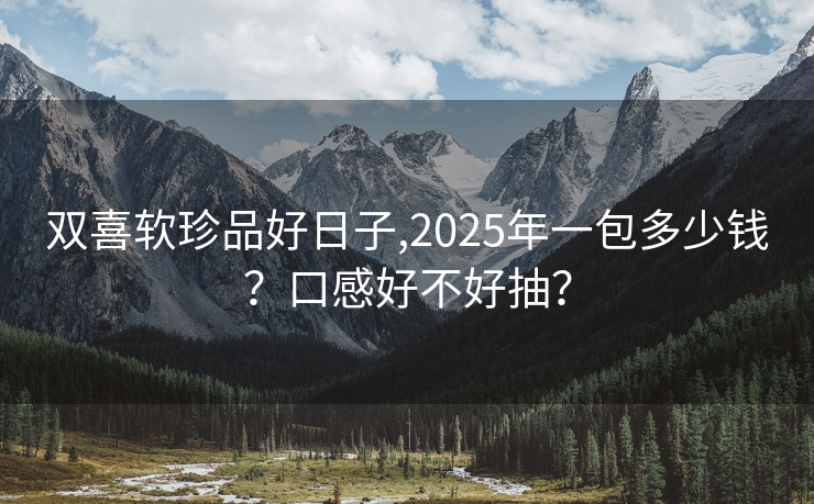 双喜软珍品好日子,2025年一包多少钱？口感好不好抽？
