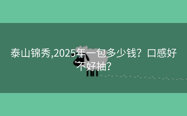 泰山锦秀,2025年一包多少钱？口感好不好抽？