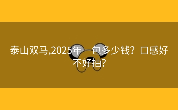 泰山双马,2025年一包多少钱？口感好不好抽？